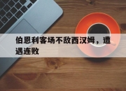 乐鱼体育网址-伯恩利客场不敌西汉姆，遭遇连败