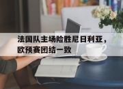 乐鱼体育网址-包含法国队主场险胜尼日利亚，欧预赛团结一致的词条