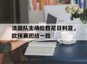 乐鱼体育网址-包含法国队主场险胜尼日利亚，欧预赛团结一致的词条