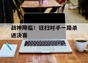 乐鱼官网-战神降临！狂扫对手一路杀进决赛的简单介绍